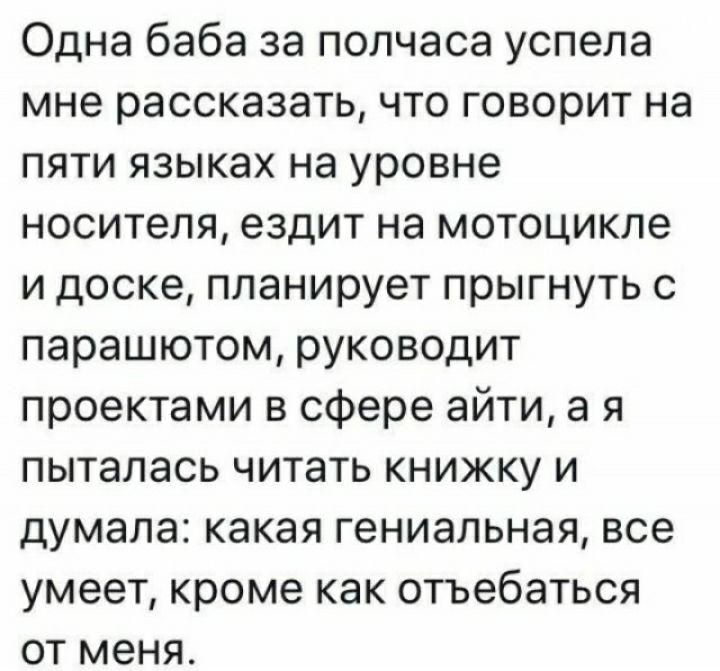 Одна баба за полчаса успела мне рассказать что говорит на пяти языках на уровне носителя ездит на мотоцикле и доске планирует прыгнуть с парашютом руководит проектами в сфере айти а я пыталась читать книжку и думала какая гениальная все умеет кроме как отъебаться от меня