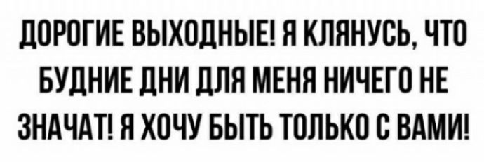 ЛОРОГИЕ ВЫХОДНЫЕ Я КЛПНУОЬ ЧТО БУЛНИЕ дни для МЕНЯ НИЧЕГО НЕ ЗНАЧАТ Я ХОЧУ БЫТЬ ТОЛЬКО С ВАМИ