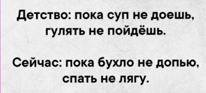 детство пока суп не доешь гулять не пойдёшь Сейчас пока бухло не допыо спать не лягу