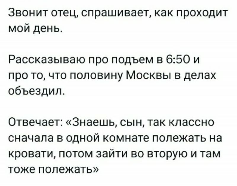 ЗЕОНИТ ОТЕЦ спрашивает как ПРОХОДИТ мой день Рассказываю про подъем в 650 и про точто половину Москвы в делах объездил Отвечает Знаешь сын так классно сначала в одной комнате полежать на кровати потом зайти во вторую и там тоже полежать