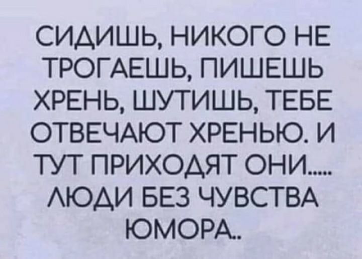 СИАИШЬ НИКОГО НЕ ТРОГАЕШЬ ПИШЕШЬ ХРЕНЬ ШУТИШЬ ТЕБЕ ОТВЕЧАЮТ ХРЕНЬЮ И ТУТ ПРИХОАЯТ ОНИ АЮАИ БЕЗ ЧУВСТВА ЮМОРА