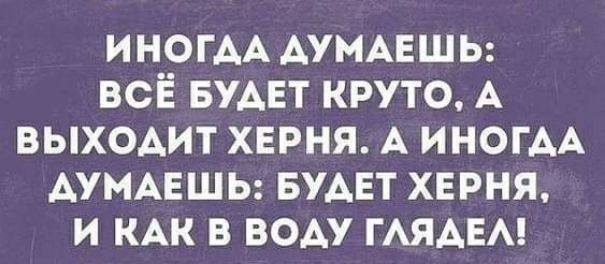 ИНОГАА АУМАЕШЬ всё БУАЕТ круто А выходит херня А ИНОГАА АУМАЕШЬ БУАЕТ херня и КАК в воду ГАЯАЕА