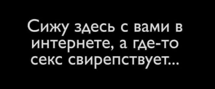 Сижу зАесь с вами в интернете а где то секс свирепствует