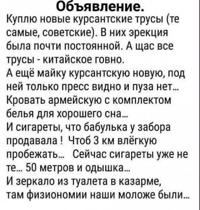 Объявление Куплю новые курсантские трусы те самые советские В них эрекция была почти постоянной А щас все трусы китайское говно А ещё майку курсантскую новую под ней только пресс видно и пуза нет Кровать армейскую с комплектом белья для хорошего сна И сигареты что бабулька у забора продавала Чтоб 3 км впёгкую пробежать Сейчас сигареты уже не те 50 метров и одышка И зеркало из туалета в казарме там