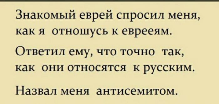 Знакомый еврей спросил меня как я отношусь к еврееям Ответил ему что точно так как они относятся к русским Назвал меня антисемитом