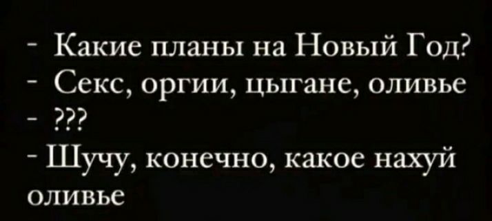 Какие планы на Новый Год Секс оргии цыгане оливье Шучу конечно какое нахуй оливье