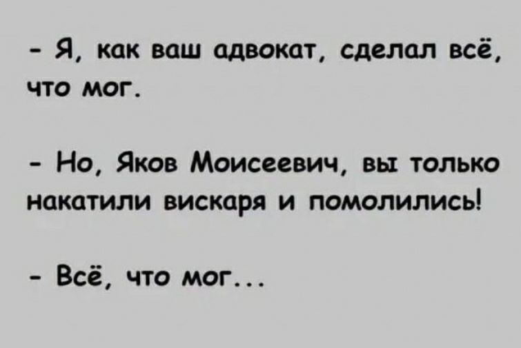 я как ваш адвокат сделал всё ЧТО МОГ Но Яков Моисеевич вы только покатили вискаря и помалились Всё что мог