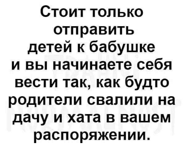 Стоит только отправить детей к бабушке и вы начинаете себя веститаккакбудто родители свалили на дачу и хата в вашем распоряжении