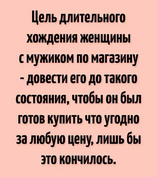 Цель длительного хождения женщины с мужиком по магазину довести его до такого состояния чтобы он был готов купить что угодно за любую цену лишь бы это кончилось