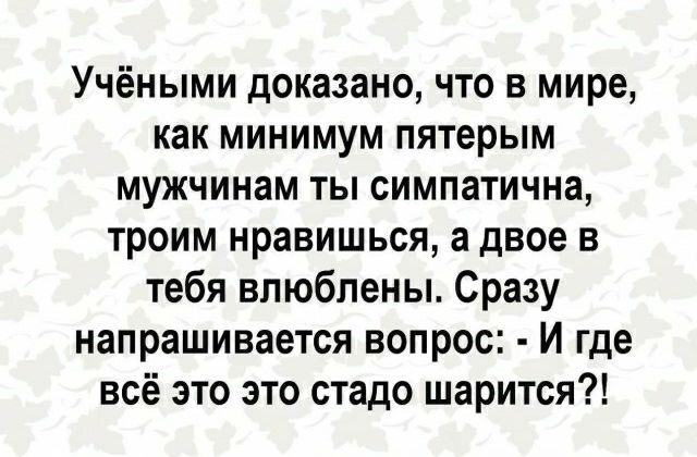 Учёными доказано что в мире как минимум пятерым мужчинам ты симпатична троим нравишься а двое в тебя влюблены Сразу напрашивается вопрос И где всё это это стадо шарится