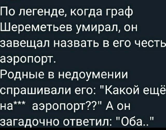 По легенде когда граф Шереметьев умирал он завещал назвать в его честь аэропорт Родные в недоумении спрашивали его Какой ещё на аэропорт7 А он загадочно ответил Оба