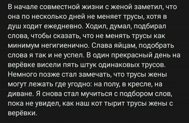 В начале совместной жизни с женой заметил что она по несколько дней не меняет трусы хотя в душ ходит ежедневно Ходил думал подбирал слова чтобы сказать что не менять трусы Как минимум негигиенично Слава яйцам подобрать слова я так и не успел в один прекрасный день на верёвке висели пять штук одинаковых трусов Немного позже стал замечать чтп трусы Жены могут лежать где угодно на полу в реше на дива