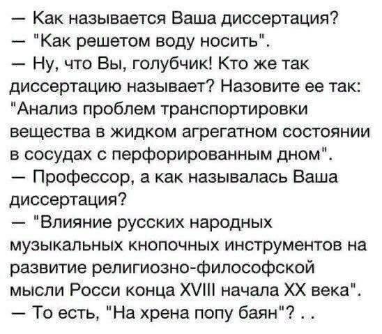 Как называется Ваша диссертация Как решетом воду носитьЕ Ну что Вы голубчик Кто же так диссертацию называет Назовите ее так Анализ проблем транспортировки вещества в жидком агрегатом состоянии в сосудах перфорированным дном Профессор а как называлась Ваша диссертация Влияние русских народных музыкальных кнопочных инструментов на развитие религиозно философской мысли Росси конца Х начала ХХ века То