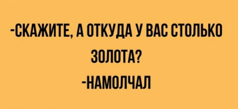 ОКАЖИТЕ А ОТКУДА У ВАС СТОЛЬКО ЗОЛОТА НАМОЛЧАЛ