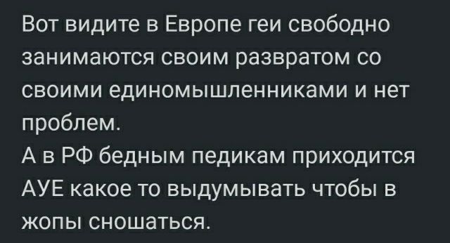 Вот видите в Европе геи свободно занимаются своим развратом со своими единомышленниками и нет проблем А в РФ бедным педикам приходится АУЕ какое то выдумывать чтобы из жопы сношаться