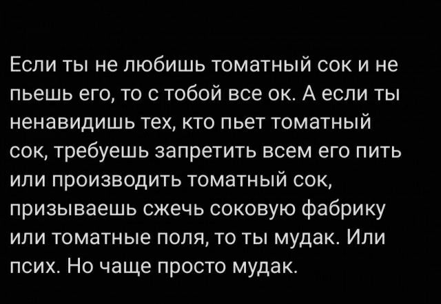 Если ты не любишь томатный сок и не пьешь его то с тобой все ок А если ты ненавидишь тех КТО пьет ТОМЗТНЫЙ сок требуешь запретить всем его пить или производить томатный сок призываешь сжечь соковую фабрику или томатные поля то ты мудак Или псих Но чаще просто мудак