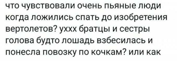 ЧТО ЧУВСТЕОВЗПИ очень пьяные ЛЮДИ когда ложились спать до изобретен ия вертолетов уххх братцы и сестры голова будто лошадь взбесилась и понесла ПОВОЗКУ ПО КОЧКЗМ ИЛИ как