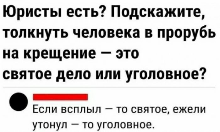 Юристы есть Подскажите толкнуть человека в прорубь на крещение это святое депо или уголовное _ ЕСЛИ ВСПЛЫЛ _ ТО СВЯТОЕ ежели утонул то уголовное