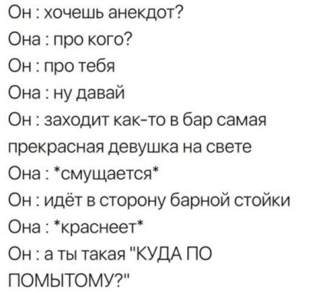 Он хочешь анекдот Она про кого Он про тебя Она ну давай Он заходит както в бар самая прекрасная девушка на свете Она смущается Он идёт в сторону барной стойки Она краснеет Он а ты такая КУДА ПО ПОМЫТОМУ