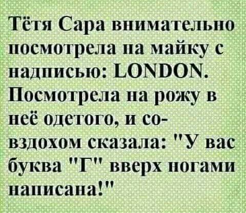 Тётя Сара внимательно посмотрела на майку с надписью ЬОМЭОЫ Посмотрела на рожу в неё одетого и со вздохом сказала У вас буква Г вверх ногами написана