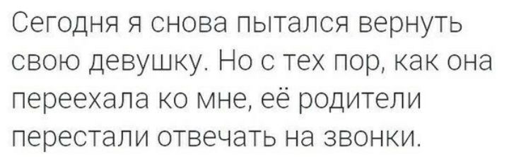 Сегодня я снова пытался вернуть свою девушку Но с тех пор как она переехала ко мне её родители перестали отвечать на звонки