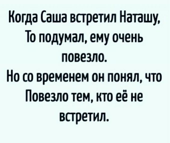 Когда Саша встретил Наташу То подумал ему очень повезло Но со временем он понял что Повезло тем кто её не встретил