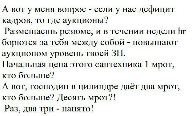 А вот у меня вопрос если у нас дефицт кадров то где аукционы РЁЗЬЕСЩЯСШЬ резюме И В ТВЧСНИИ недели 11 борются за тебя МЕЖДу собой повышают аукшюном уровень твоей ЗП Начальная цена этого сантехника 1 мрот кто больше А вот господин в цилиндре даёт два мрот кто больше Десять мрот Раз два три нанято