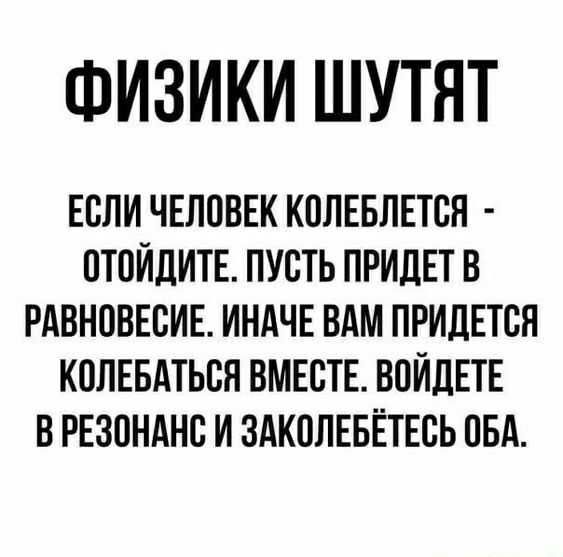 ФИЗИКИ ШУТЯТ ЕСЛИ ЧЕЛОВЕК КПЛЕБЛЕТСН ПТПИДИТЕ ПУСТЬ ПРИДЕТ В РАВНОВЕСИЕ ИНАЧЕ ВАМ ПРИДЕТСЯ КОЛЕБАТЬСЯ ВМЕСТЕ ВПИЛЕТЕ В РЕЗОНАНС И ЗАКППЕБЁТЕСЬ ПБА