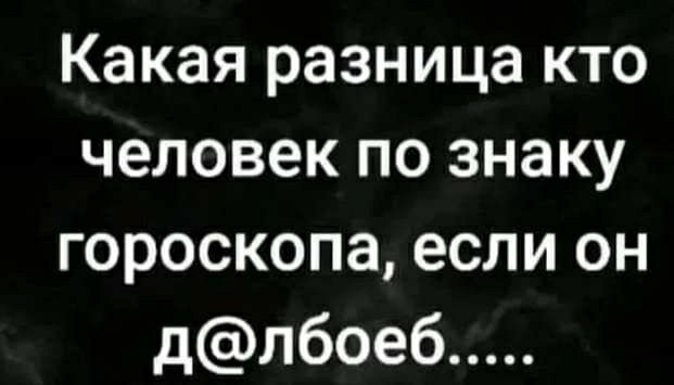 Какая разница кто человек по знаку гороскопа если он длбоеб