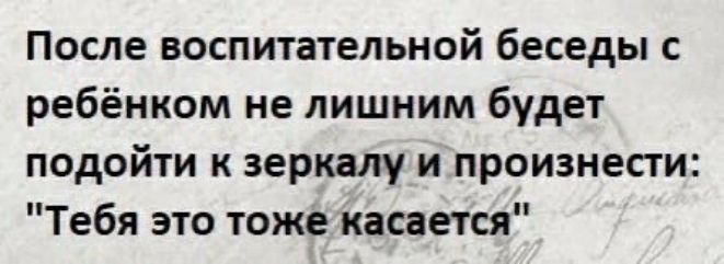 После воспитательной беседы с ребёнком не лишним будет подойти к зеркалу и произнести Тебя это тоже касается