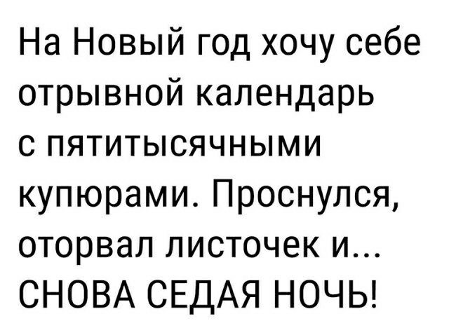 На Новый год хочу себе отрывной календарь с пятитысячными купюрами Проснулся оторвал листочек и СНОВА СЕДАЯ НОЧЬ