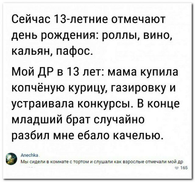 Сейчас 13 летние отмечают день рождения роллы вино кальян пафос Мой ДР в 13 лет мама купила копчёную курицу газировку и устраивала конкурсы В конце младший брат случайно разбил мне ебало качепью М М и тием а р т