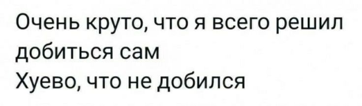 Очень круто что я всего решил добиться сам Хуево что не добился