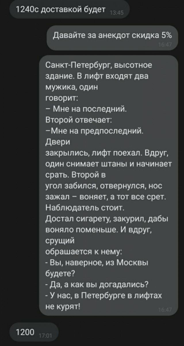 12400 доставкой будет 1200 давайте зв анекдот скидка 5 Санкт Петербург высотное здание в лифт входят два мужика один говорит Мне на последний Второй отвечает Мне на предпоследний двери закрылись лифт поехалт Вдруг один снимает штаны и начинает срать Второй в угол забился отвернулся нос зажал воняет тот все орет Наблюдатель стоит достал сигарету закурил дабы воняло поменьше И вдруг СРУЩий обращаетс