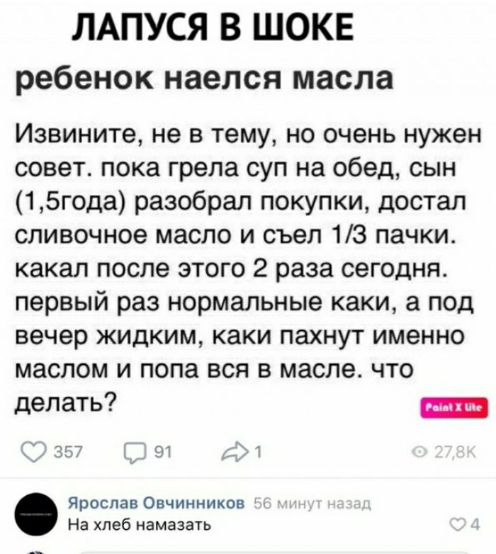 ЛАПУСЯ В ШОКЕ ребенок наелся масла Извините не в тему но очень нужен совет пока грепа суп на обед сын 15года разобрал покупки достал сливочное масло и съел 13 пачки какал после этого 2 раза сегодня первый раз нормальные каки а под вечер жидким каки пахнут именно маслом и пола вся в масле что делать ярослав Овчинников На хлеб намазать