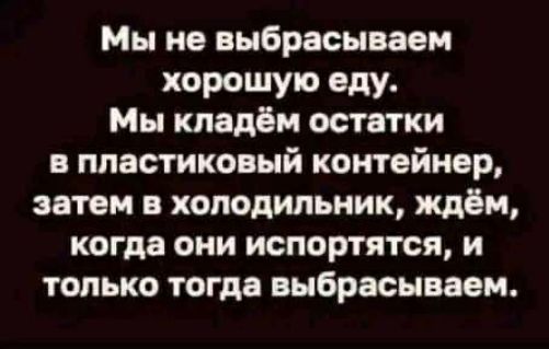 Мы не выбрасываем хорошую еду Мы кладём остатки в пластиковый контейнер этом в холодильник ждём когда они испортятся и только тогдв выбрасывввм