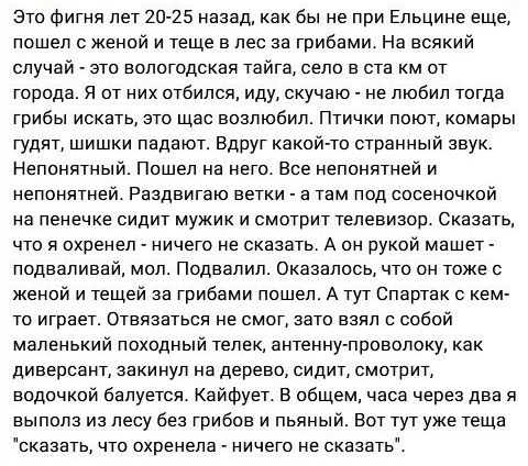 Это Фигня лет 15 назад как бы не при Ельцине еще пошел с женой и теще е лее за грибами На всякий случай это вологодская тайге село е сте км от города и от них птбипся иду скучаю _ не любил тогда грибы искать это щас возлюбил Птички поют комары гудят шишки ладаюг Вдруг какой то етраикый звук Непонятный Пошел на него Все непонятмей и непомнтнеи Раздвигзю ветки а там под сосеночкой на пеиечке сидит м