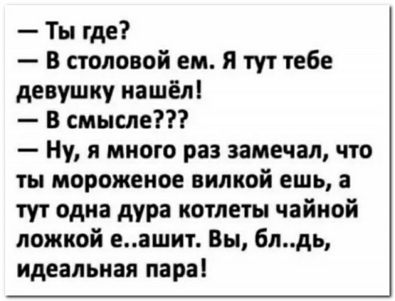 Ты где В столовой ем я тут тебе девушку нашёл В смысле Ну я много раз замечал что ты мороженое вилкой ешь а тут одна дура котлеты чайной ложкой еашит Вы блдь идеальная пара