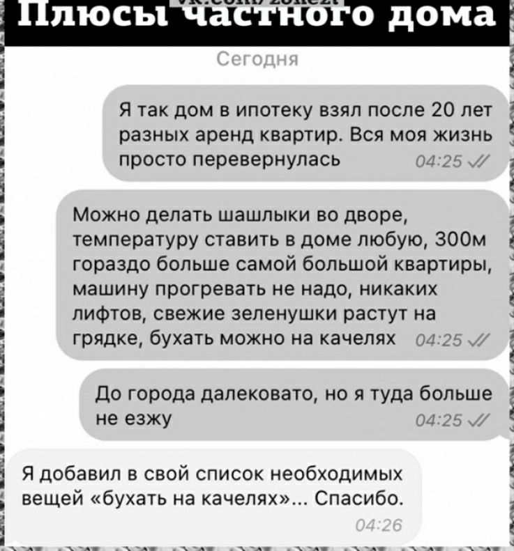 пюсы 0 дома Я так дом в ипотеку взял после 20 лет 3 разных аренд квартир Вся мов жизиь просто перевернулась Можно делать шашлыки во дворе температуру ставить в доме любую ЗООм гораздо больше самой большой квартиры машину прогревать не надо никаких лифтов свежие зеленушки растут на грядке бухать можно на качгпях до города далековато но я туда больше не езжу Я добавил в свой список необходимых вещей