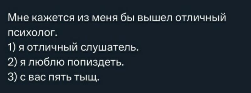 Мне кажется из меня бы вышел отличный психолог 1 я отличный слушатель 2 я люблю попиздеть 3 с вас пять тыщ