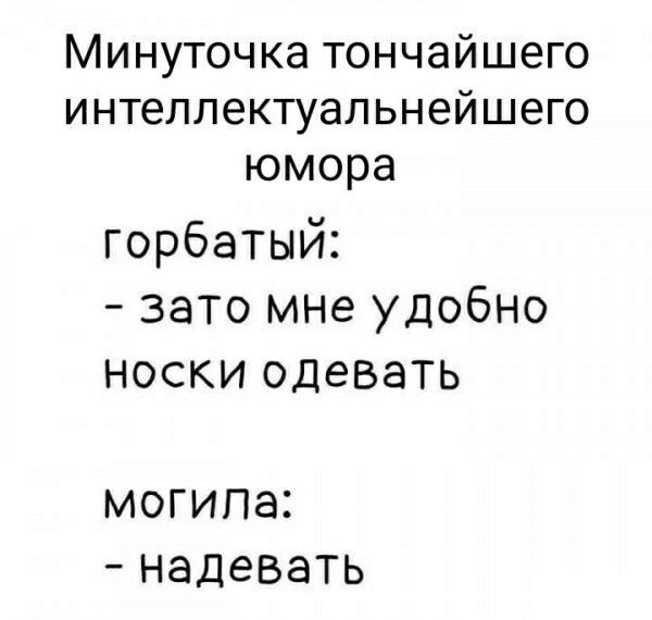 Минуточка тончайшего интеллектуальнеишего юмора горбатый зато мне удобно носки одевать МОГИПаі НаДеВаТЬ