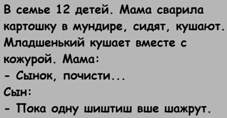 В семье 12 детей Мама сварили картошку в мундире сидят кушаюг Младшенький кушает вместе с кожурой Мама Сынок почисти Сын Пока одну шиштиш вше шпжрут