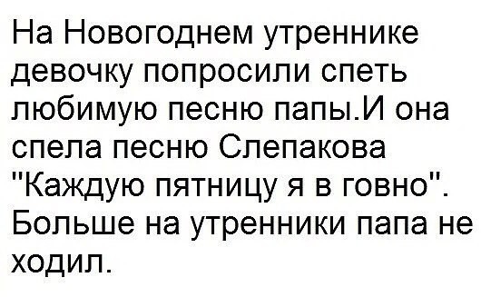 На Новогоднем утреннике девочку попросили спеть любимую песню папыИ она спела песню Слепакова Каждую пятницу я в говно Больше не утренники папа не ходил