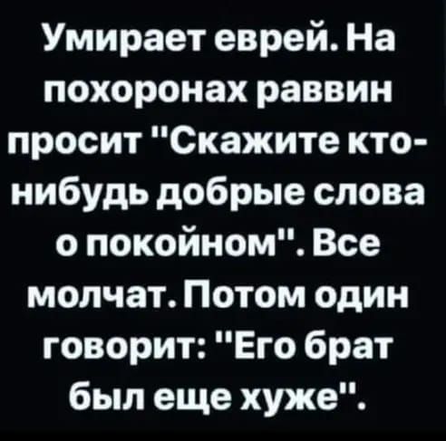 Умирает еврей На похоронах раввин просит Скажите кто нибудь добрые слова о покойном Все молчат Потом один говорит Его брат был еще хуже