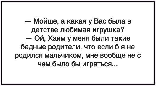 Мойше а какая у Вас была в детстве любимая игрушка Ой Хаим у меня были такие бедные родители что если б я не родился мальчиком мне вообще не с чем было бы играться