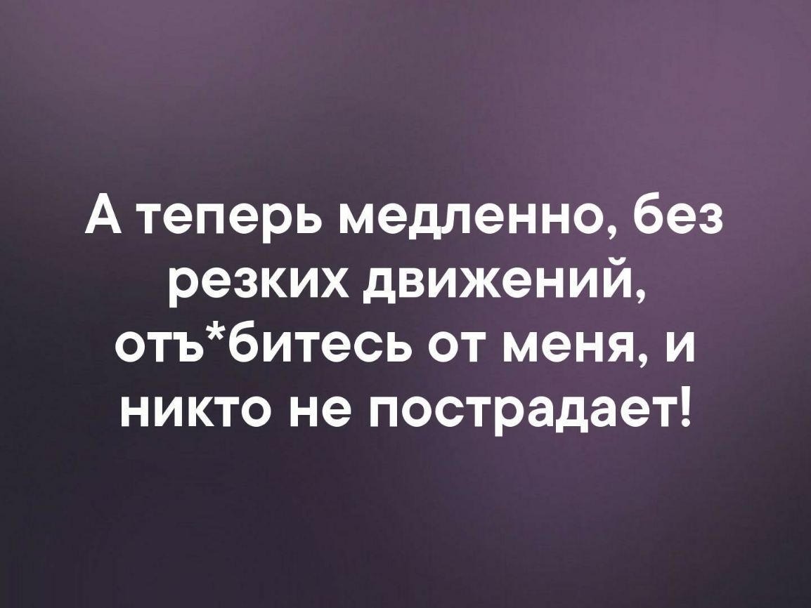 А теперь медленно без резких движений отъбитесь от меня и никто не пострадает