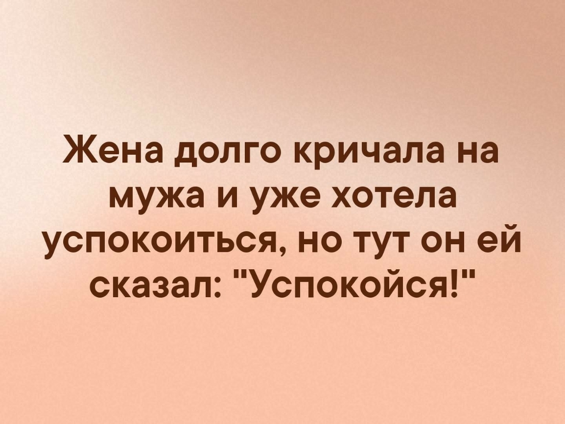 Жена долго кричала на мужа и уже хотела успокоиться но тут он ей сказал Успокойся