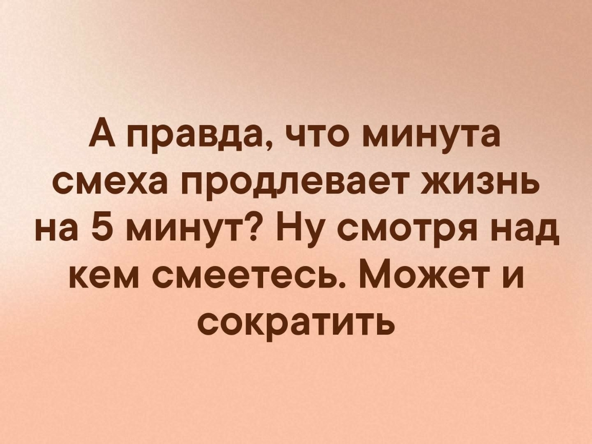 А правда что минута смеха продлевает жизнь на 5 минут Ну смотря над кем смеетесь Может и сократить