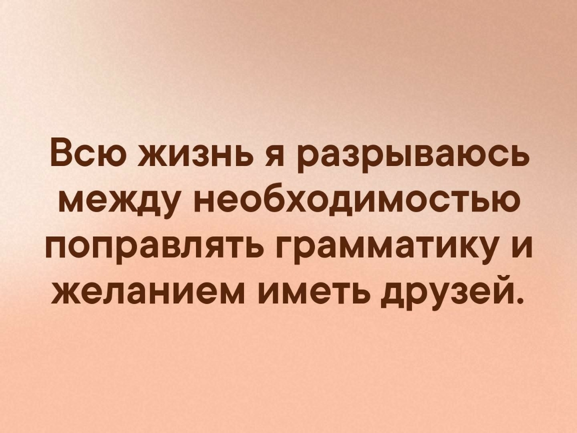 Всю жизнь я разрываюсь между необходимостью поправлять грамматику и желанием иметь дРУзей