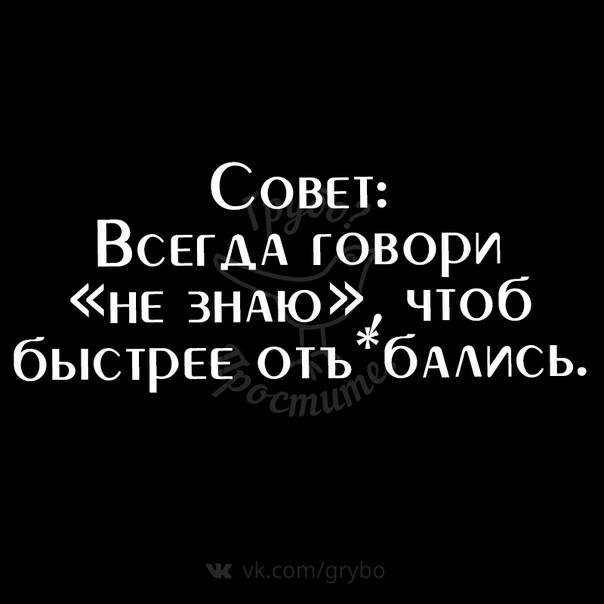 Совет ВСЕГДА говори не ЗНАЮК чтоб быстрЕЕ отъ бААИСЬ